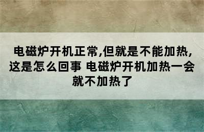 电磁炉开机正常,但就是不能加热,这是怎么回事 电磁炉开机加热一会就不加热了